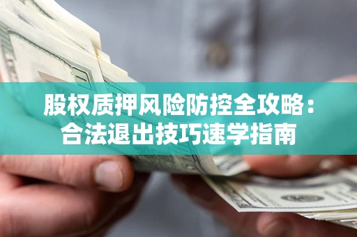济南股权质押风险防控全攻略：合法退出技巧速学指南