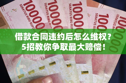 济南借款合同违约后怎么维权？5招教你争取最大赔偿！